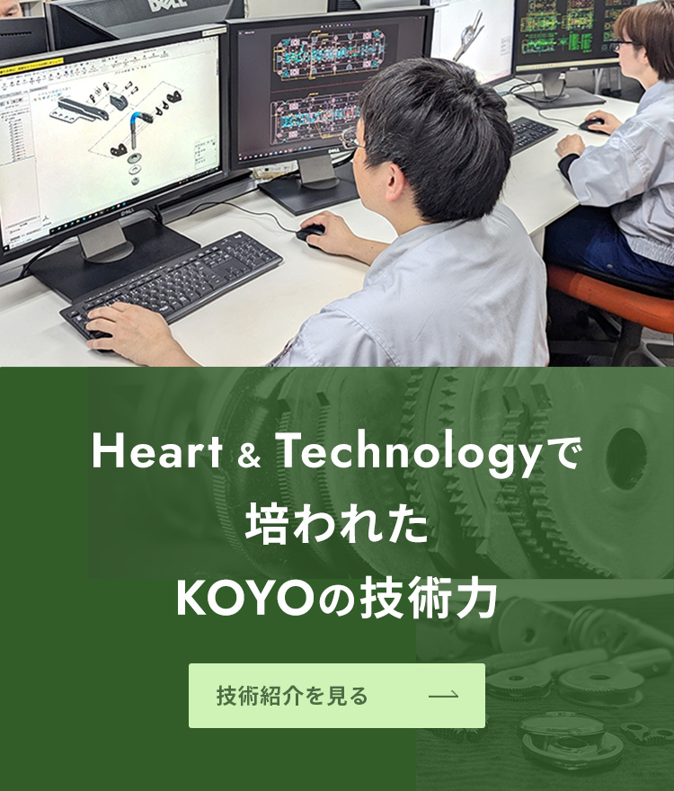 Heart & Technologyで培われたKOYOの技術力技術紹介を見る